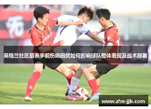 英格兰社区盾赛季前伤病困扰如何影响球队整体表现及战术部署