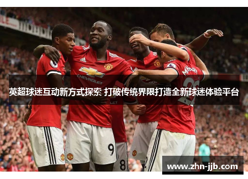 英超球迷互动新方式探索 打破传统界限打造全新球迷体验平台 英超球迷互动新方式探索 打破传统界限打造全新球迷体验平台