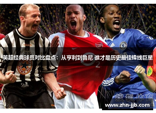 英超经典球员对比盘点:从亨利到鲁尼 谁才是历史最佳锋线巨星 英超经典球员对比盘点:从亨利到鲁尼 谁才是历史最佳锋线巨星
