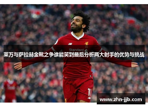 莱万与萨拉赫金靴之争谁能笑到最后分析两大射手的优势与挑战