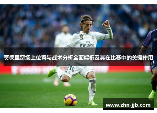 莫德里奇场上位置与战术分析全面解析及其在比赛中的关键作用