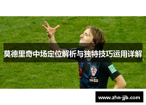 莫德里奇中场定位解析与独特技巧运用详解 莫德里奇中场定位解析与独特技巧运用详解