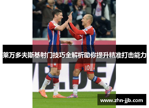 莱万多夫斯基射门技巧全解析助你提升精准打击能力 莱万多夫斯基射门技巧全解析助你提升精准打击能力