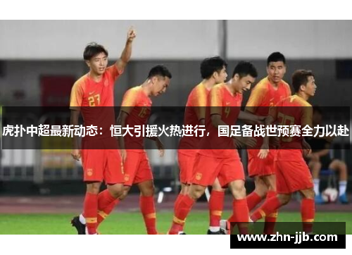 虎扑中超最新动态:恒大引援火热进行,国足备战世预赛全力以赴 虎扑中超最新动态:恒大引援火热进行,国足备战世预赛全力以赴