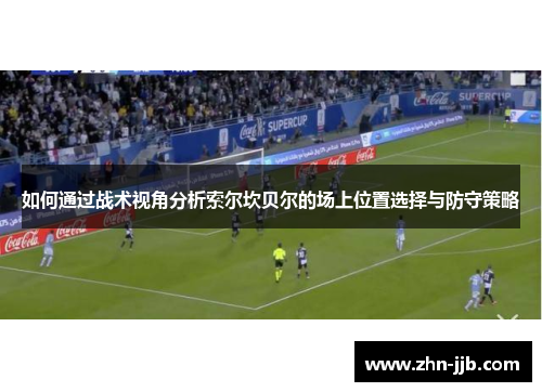 如何通过战术视角分析索尔坎贝尔的场上位置选择与防守策略