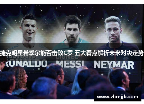 捷克明星希季尔能否击败C罗 五大看点解析未来对决走势 捷克明星希季尔能否击败C罗 五大看点解析未来对决走势
