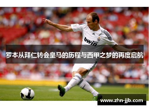 罗本从拜仁转会皇马的历程与西甲之梦的再度启航