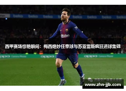 西甲赛场惊艳瞬间：梅西绝妙任意球与苏亚雷斯疯狂进球集锦