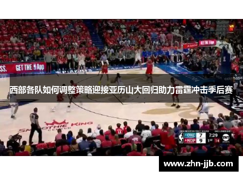 西部各队如何调整策略迎接亚历山大回归助力雷霆冲击季后赛