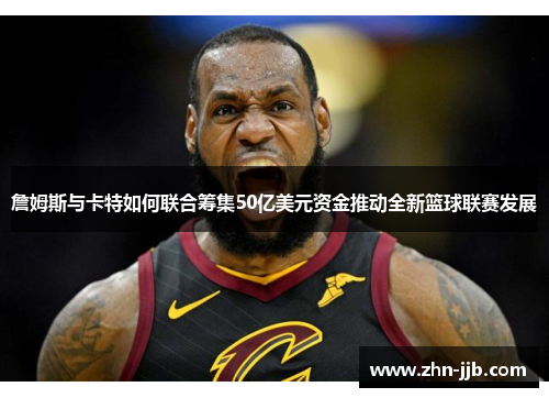 詹姆斯与卡特如何联合筹集50亿美元资金推动全新篮球联赛发展