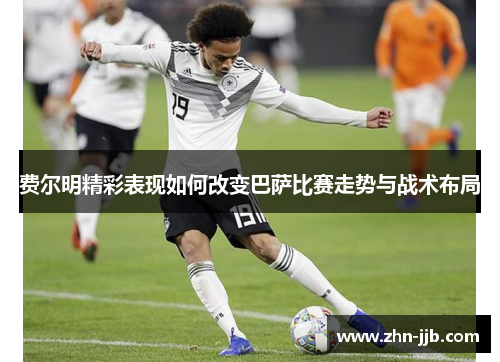 费尔明精彩表现如何改变巴萨比赛走势与战术布局 费尔明精彩表现如何改变巴萨比赛走势与战术布局