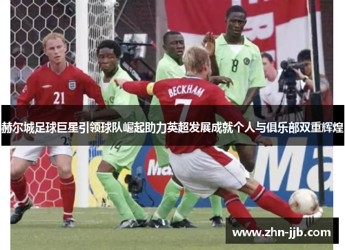 赫尔城足球巨星引领球队崛起助力英超发展成就个人与俱乐部双重辉煌