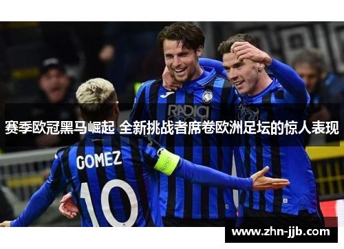 赛季欧冠黑马崛起 全新挑战者席卷欧洲足坛的惊人表现
