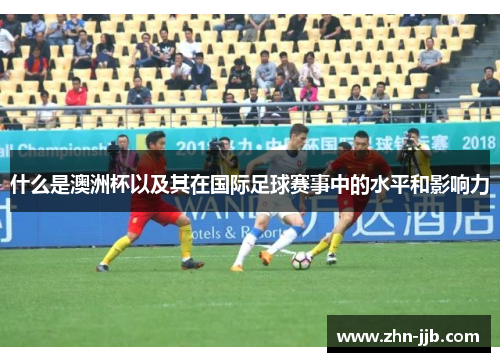 什么是澳洲杯以及其在国际足球赛事中的水平和影响力