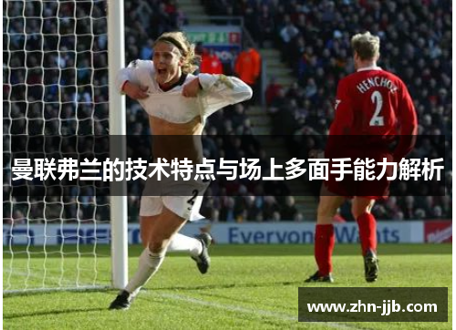 曼联弗兰的技术特点与场上多面手能力解析