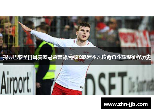 探寻巴黎圣日耳曼欧冠荣誉背后那段跌宕不凡传奇奋斗辉煌征程历史