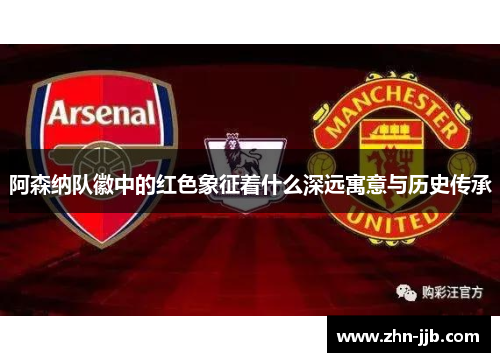 阿森纳队徽中的红色象征着什么深远寓意与历史传承