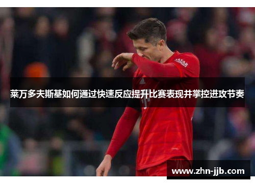 莱万多夫斯基如何通过快速反应提升比赛表现并掌控进攻节奏 莱万多夫斯基如何通过快速反应提升比赛表现并掌控进攻节奏