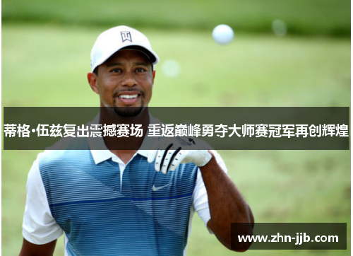 蒂格·伍兹复出震撼赛场 重返巅峰勇夺大师赛冠军再创辉煌 蒂格·伍兹复出震撼赛场 重返巅峰勇夺大师赛冠军再创辉煌