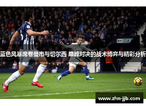 蓝色风暴席卷曼市与切尔西 巅峰对决的战术博弈与精彩分析 蓝色风暴席卷曼市与切尔西 巅峰对决的战术博弈与精彩分析