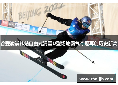 谷爱凌崇礼站自由式滑雪U型场地霸气夺冠再创历史新高 谷爱凌崇礼站自由式滑雪U型场地霸气夺冠再创历史新高