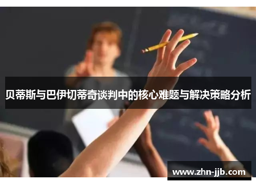 贝蒂斯与巴伊切蒂奇谈判中的核心难题与解决策略分析 贝蒂斯与巴伊切蒂奇谈判中的核心难题与解决策略分析