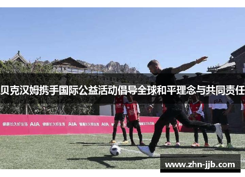 贝克汉姆携手国际公益活动倡导全球和平理念与共同责任