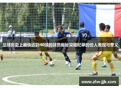 足球历史上最快达到40球的球员揭秘突破纪录的惊人表现与意义