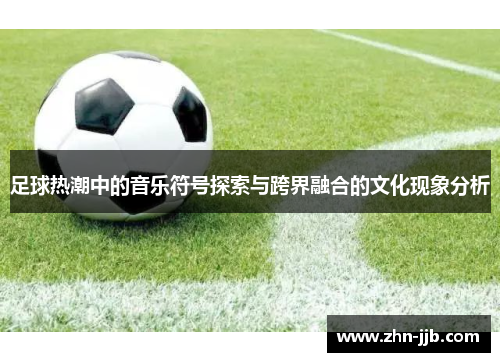 足球热潮中的音乐符号探索与跨界融合的文化现象分析 足球热潮中的音乐符号探索与跨界融合的文化现象分析