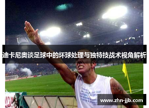 迪卡尼奥谈足球中的坏球处理与独特技战术视角解析 迪卡尼奥谈足球中的坏球处理与独特技战术视角解析