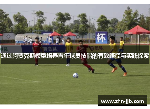 通过阿贾克斯模型培养青年球员技能的有效路径与实践探索 通过阿贾克斯模型培养青年球员技能的有效路径与实践探索