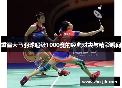 重温大马羽球超级1000赛的经典对决与精彩瞬间 重温大马羽球超级1000赛的经典对决与精彩瞬间
