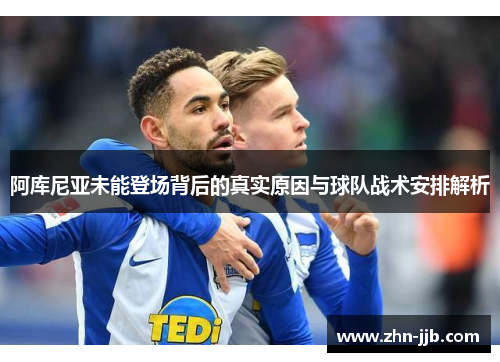 阿库尼亚未能登场背后的真实原因与球队战术安排解析 阿库尼亚未能登场背后的真实原因与球队战术安排解析