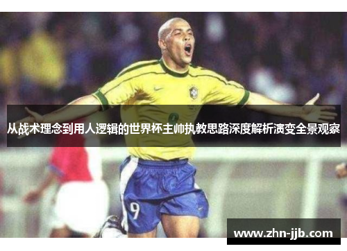 从战术理念到用人逻辑的世界杯主帅执教思路深度解析演变全景观察