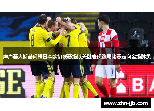 库卢塞夫斯基闪耀日本欧协联赛场以关键表现改写比赛走向全场胜负