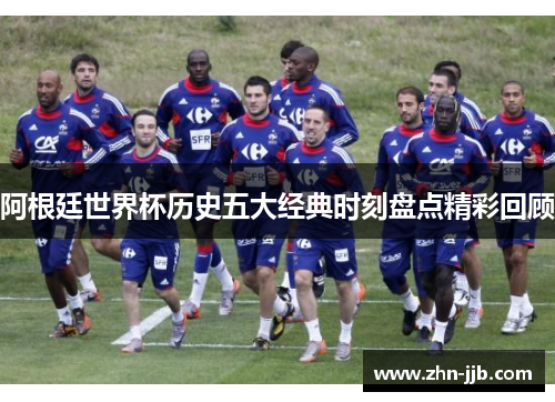 阿根廷世界杯历史五大经典时刻盘点精彩回顾 阿根廷世界杯历史五大经典时刻盘点精彩回顾