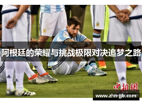 阿根廷的荣耀与挑战极限对决追梦之路 阿根廷的荣耀与挑战极限对决追梦之路