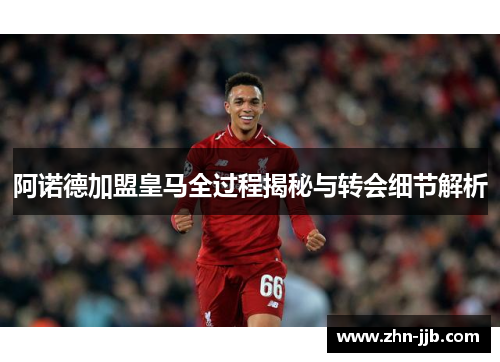 阿诺德加盟皇马全过程揭秘与转会细节解析