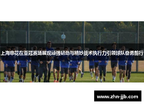 上海申花在亚冠赛场展现顽强韧劲与精妙战术执行力引领球队奋勇前行
