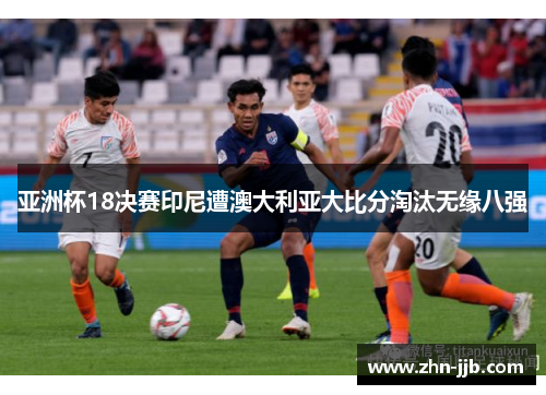 亚洲杯18决赛印尼遭澳大利亚大比分淘汰无缘八强 亚洲杯18决赛印尼遭澳大利亚大比分淘汰无缘八强