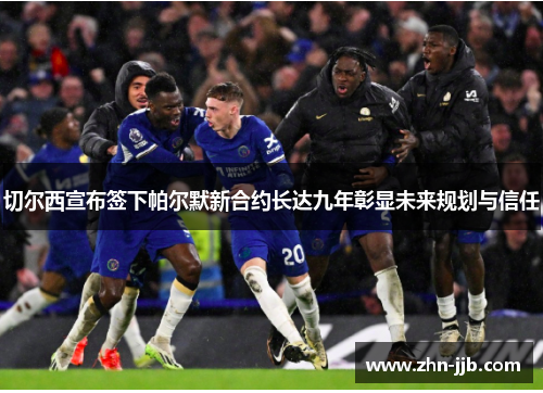 切尔西宣布签下帕尔默新合约长达九年彰显未来规划与信任 切尔西宣布签下帕尔默新合约长达九年彰显未来规划与信任