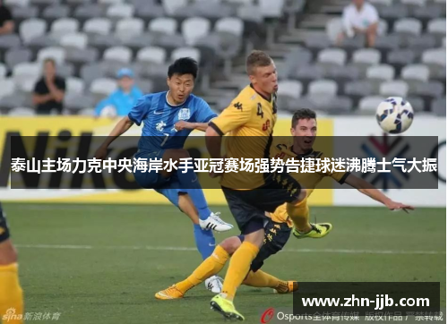 泰山主场力克中央海岸水手亚冠赛场强势告捷球迷沸腾士气大振