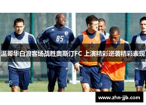 温哥华白浪客场战胜奥斯汀FC 上演精彩逆袭精彩表现 温哥华白浪客场战胜奥斯汀FC 上演精彩逆袭精彩表现