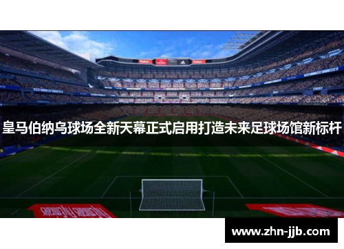 皇马伯纳乌球场全新天幕正式启用打造未来足球场馆新标杆