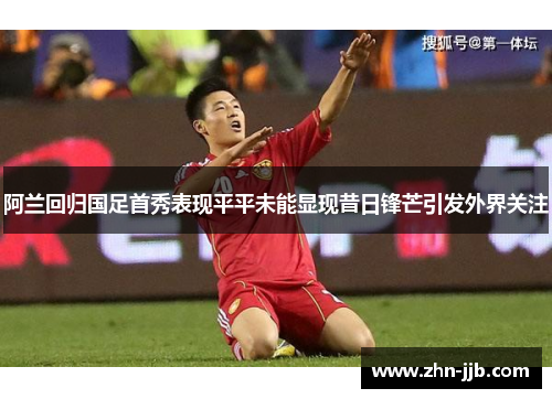 阿兰回归国足首秀表现平平未能显现昔日锋芒引发外界关注 阿兰回归国足首秀表现平平未能显现昔日锋芒引发外界关注