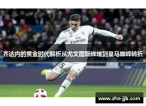 齐达内的黄金时代解析从尤文图斯辉煌到皇马巅峰转折 齐达内的黄金时代解析从尤文图斯辉煌到皇马巅峰转折