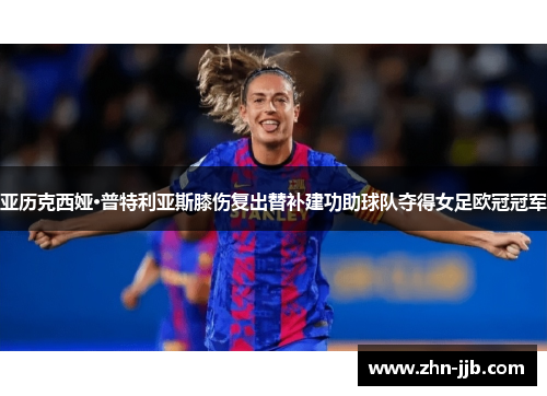 亚历克西娅·普特利亚斯膝伤复出替补建功助球队夺得女足欧冠冠军