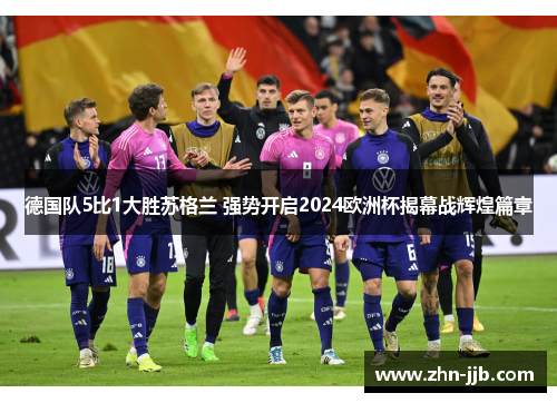 德国队5比1大胜苏格兰 强势开启2024欧洲杯揭幕战辉煌篇章