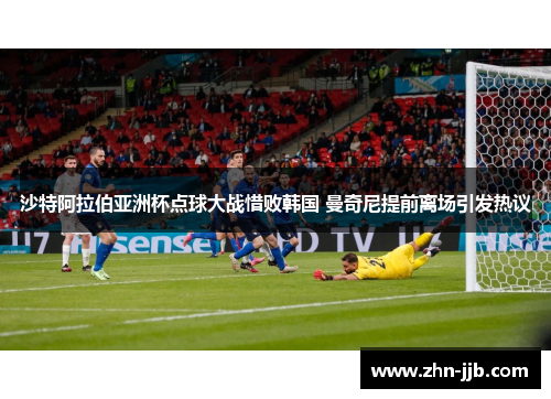 沙特阿拉伯亚洲杯点球大战惜败韩国 曼奇尼提前离场引发热议