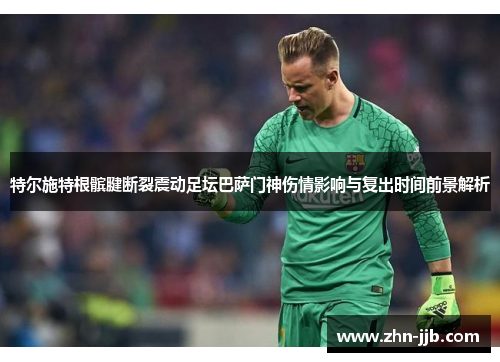 特尔施特根髌腱断裂震动足坛巴萨门神伤情影响与复出时间前景解析 特尔施特根髌腱断裂震动足坛巴萨门神伤情影响与复出时间前景解析